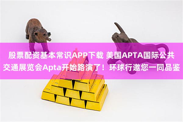 股票配资基本常识APP下载 美国APTA国际公共交通展览会Apta开始路演了！环球行邀您一同品鉴