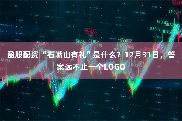 盈股配资 “石嘴山有礼”是什么？12月31日，答案远不止一个LOGO