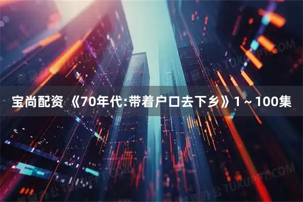 宝尚配资 《70年代:带着户口去下乡》1～100集