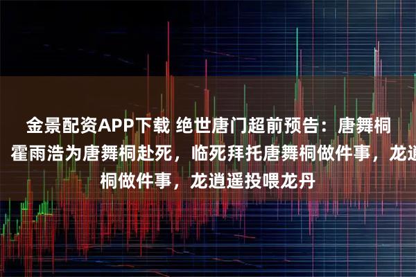 金景配资APP下载 绝世唐门超前预告：唐舞桐求自残未果，霍雨浩为唐舞桐赴死，临死拜托唐舞桐做件事，龙逍遥投喂龙丹
