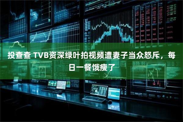 投查查 TVB资深绿叶拍视频遭妻子当众怒斥，每日一餐饿瘦了