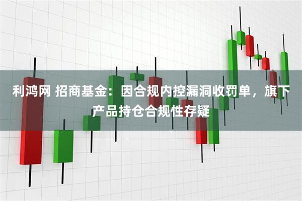 利鸿网 招商基金：因合规内控漏洞收罚单，旗下产品持仓合规性存疑