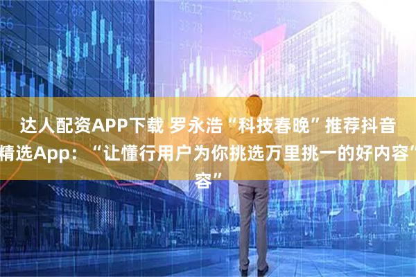 达人配资APP下载 罗永浩“科技春晚”推荐抖音精选App：“让懂行用户为你挑选万里挑一的好内容”