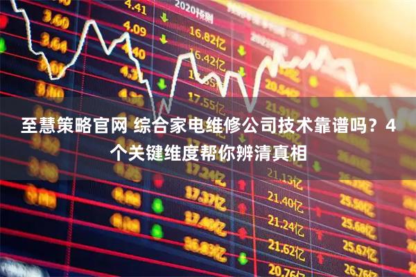 至慧策略官网 综合家电维修公司技术靠谱吗？4个关键维度帮你辨清真相