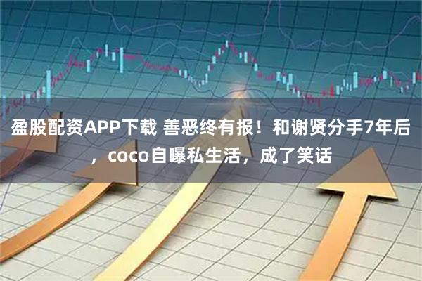 盈股配资APP下载 善恶终有报！和谢贤分手7年后，coco自曝私生活，成了笑话