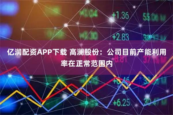 亿润配资APP下载 高澜股份：公司目前产能利用率在正常范围内