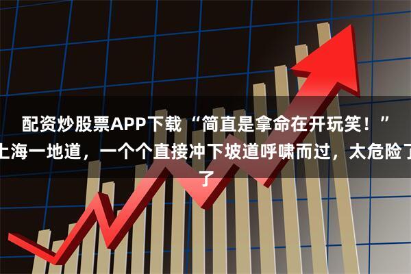 配资炒股票APP下载 “简直是拿命在开玩笑！”上海一地道，一个个直接冲下坡道呼啸而过，太危险了