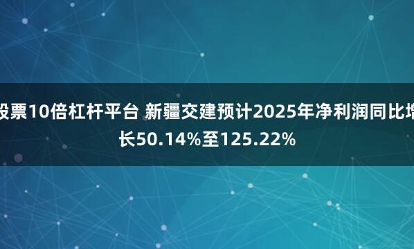 股票10倍杠杆平台 新疆交建预计2025年净利润同比增长50.14%至125.22%