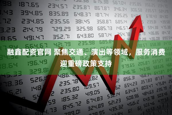 融鑫配资官网 聚焦交通、演出等领域，服务消费迎重磅政策支持