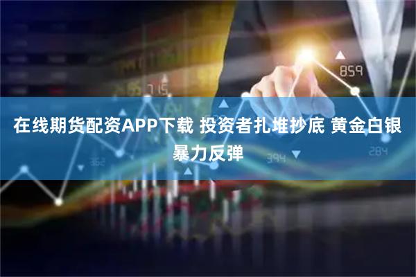 在线期货配资APP下载 投资者扎堆抄底 黄金白银暴力反弹