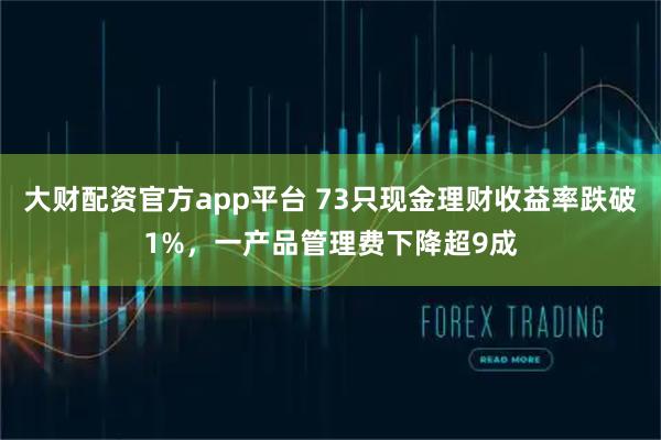 大财配资官方app平台 73只现金理财收益率跌破1%，一产品管理费下降超9成