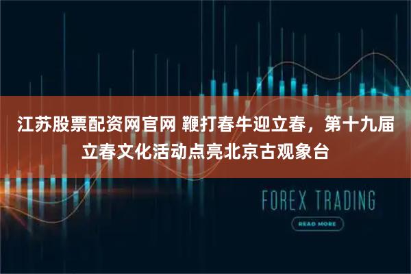 江苏股票配资网官网 鞭打春牛迎立春，第十九届立春文化活动点亮北京古观象台