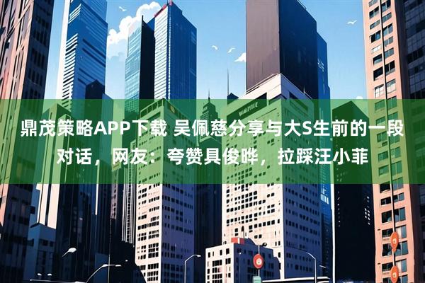 鼎茂策略APP下载 吴佩慈分享与大S生前的一段对话，网友：夸赞具俊晔，拉踩汪小菲