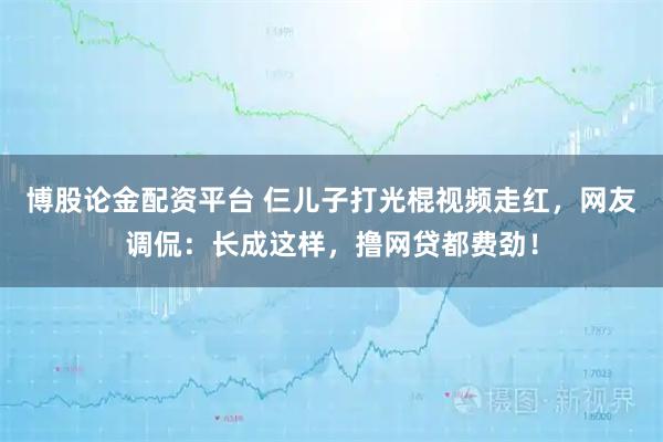 博股论金配资平台 仨儿子打光棍视频走红，网友调侃：长成这样，撸网贷都费劲！