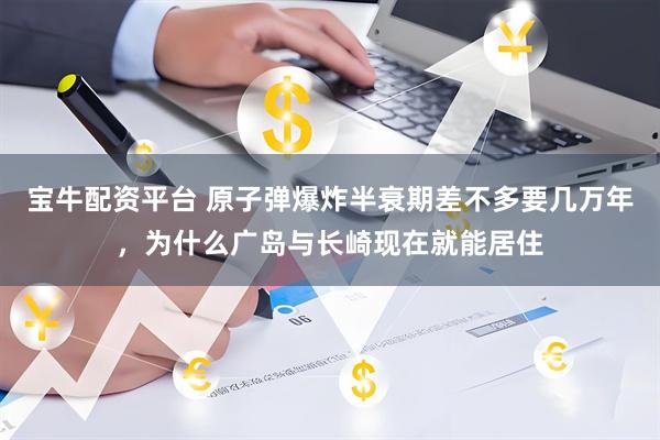 宝牛配资平台 原子弹爆炸半衰期差不多要几万年，为什么广岛与长崎现在就能居住