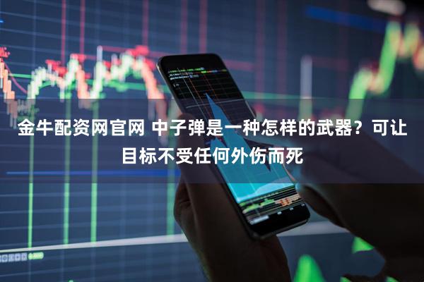 金牛配资网官网 中子弹是一种怎样的武器？可让目标不受任何外伤而死