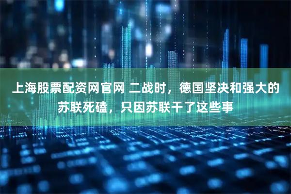 上海股票配资网官网 二战时，德国坚决和强大的苏联死磕，只因苏联干了这些事