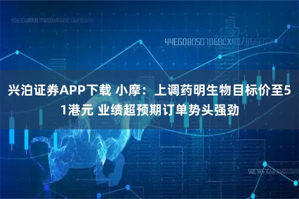 兴泊证券APP下载 小摩：上调药明生物目标价至51港元 业绩超预期订单势头强劲