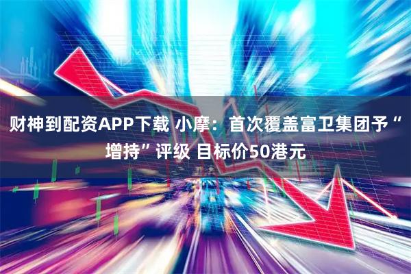 财神到配资APP下载 小摩：首次覆盖富卫集团予“增持”评级 目标价50港元