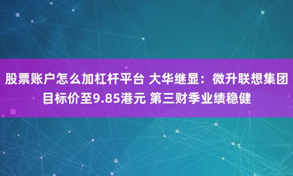 股票账户怎么加杠杆平台 大华继显：微升联想集团目标价至9.85港元 第三财季业绩稳健