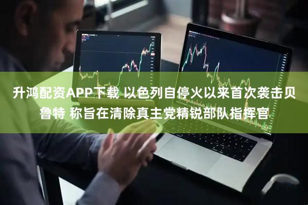 升鸿配资APP下载 以色列自停火以来首次袭击贝鲁特 称旨在清除真主党精锐部队指挥官