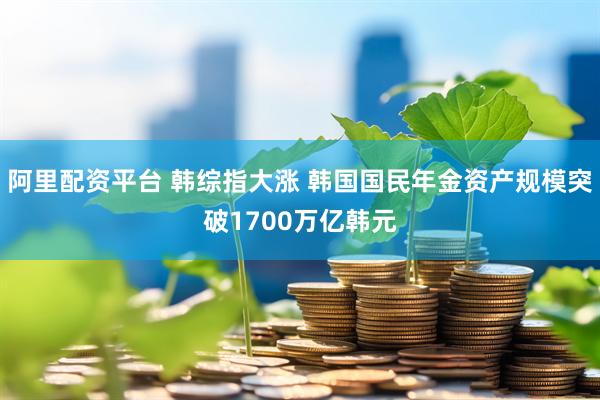 阿里配资平台 韩综指大涨 韩国国民年金资产规模突破1700万亿韩元