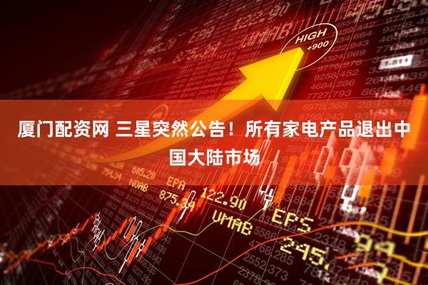 厦门配资网 三星突然公告！所有家电产品退出中国大陆市场