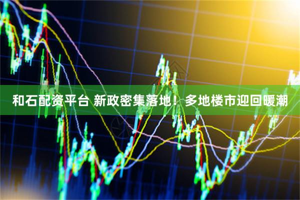 和石配资平台 新政密集落地！多地楼市迎回暖潮