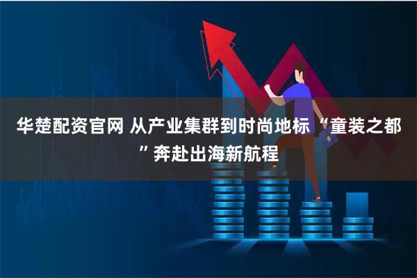 华楚配资官网 从产业集群到时尚地标 “童装之都”奔赴出海新航程