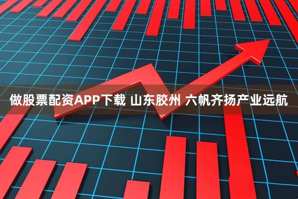 做股票配资APP下载 山东胶州 六帆齐扬产业远航