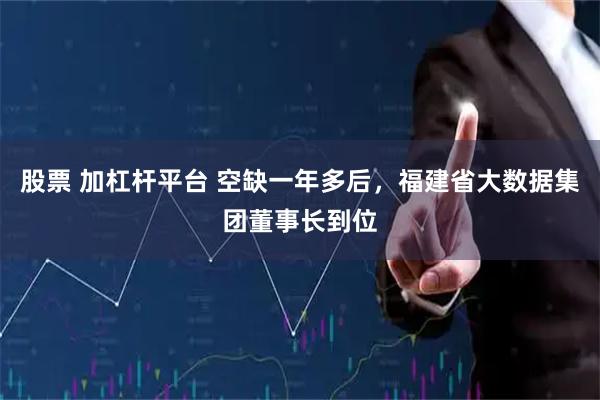 股票 加杠杆平台 空缺一年多后，福建省大数据集团董事长到位