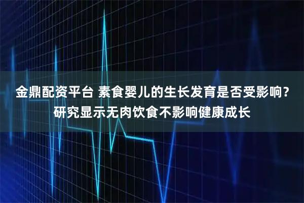 金鼎配资平台 素食婴儿的生长发育是否受影响？研究显示无肉饮食不影响健康成长