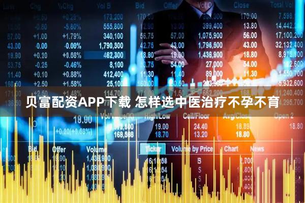 贝富配资APP下载 怎样选中医治疗不孕不育