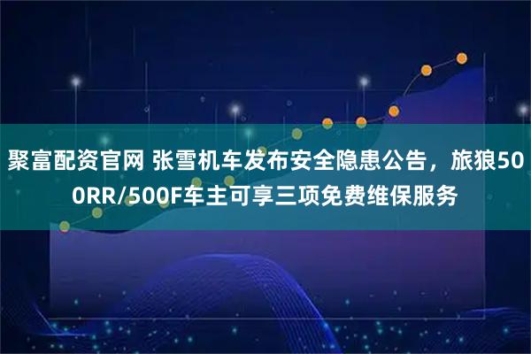 聚富配资官网 张雪机车发布安全隐患公告，旅狼500RR/500F车主可享三项免费维保服务